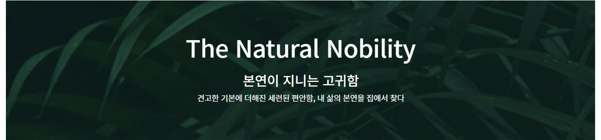 The Natural Nobility    본연이 지니는 고귀함  견고한 기본에 더해진 세련된 편안함, 내 삼ㄹ의 본연을 집에서 찾다  